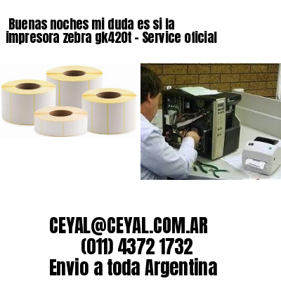 Buenas noches mi duda es si la impresora zebra gk420t – Service oficial