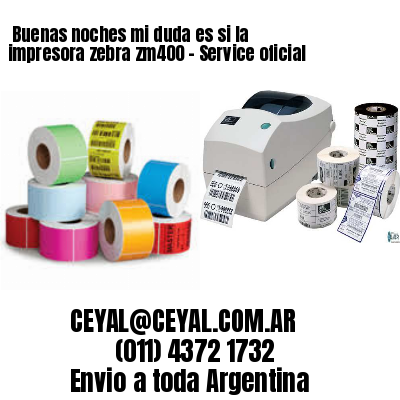 Buenas noches mi duda es si la impresora zebra zm400 – Service oficial