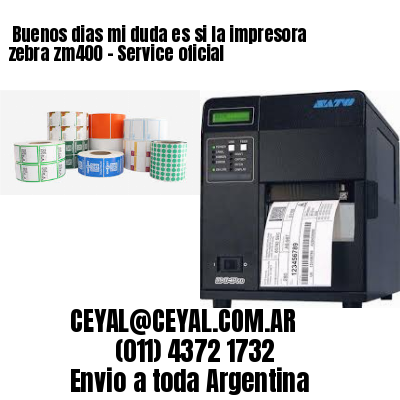 Buenos dias mi duda es si la impresora zebra zm400 – Service oficial