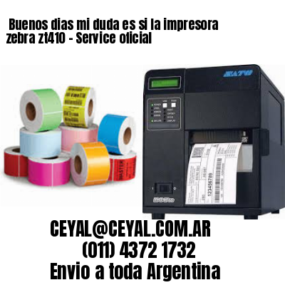 Buenos dias mi duda es si la impresora zebra zt410 – Service oficial